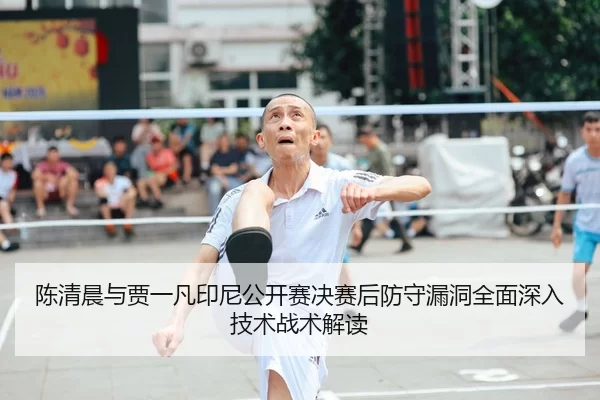 陈清晨与贾一凡印尼公开赛决赛后防守漏洞全面深入技术战术解读