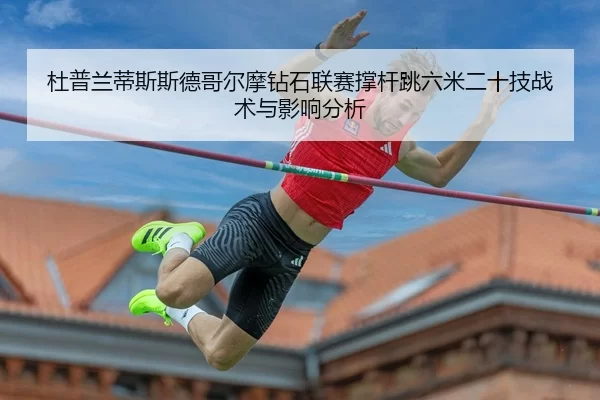 杜普兰蒂斯斯德哥尔摩钻石联赛撑杆跳六米二十技战术与影响分析