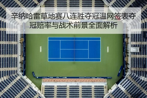 辛纳哈雷草地赛八连胜夺冠温网签表夺冠赔率与战术前景全面解析