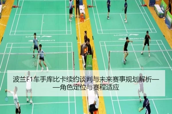 波兰F1车手库比卡续约谈判与未来赛事规划解析——角色定位与赛程适应