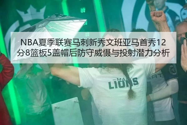 NBA夏季联赛马刺新秀文班亚马首秀12分8篮板5盖帽后防守威慑与投射潜力分析