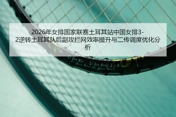 2026年女排国家联赛土耳其站中国女排3-2逆转土耳其队后副攻拦网效率提升与二传调度优化分析