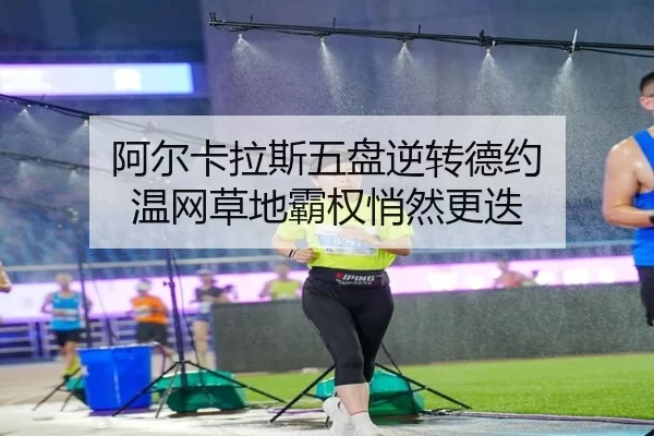 阿尔卡拉斯五盘逆转德约 温网草地霸权悄然更迭