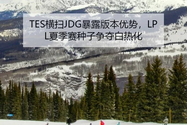 TES横扫JDG暴露版本优势，LPL夏季赛种子争夺白热化