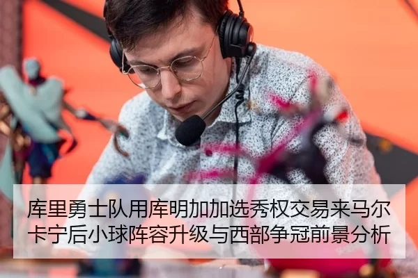 库里勇士队用库明加加选秀权交易来马尔卡宁后小球阵容升级与西部争冠前景分析