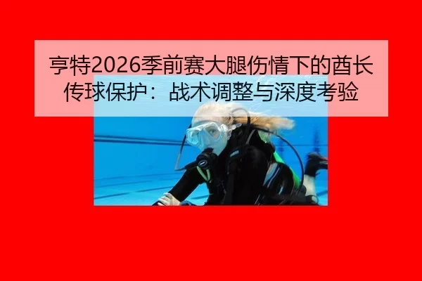 亨特2026季前赛大腿伤情下的酋长传球保护：战术调整与深度考验